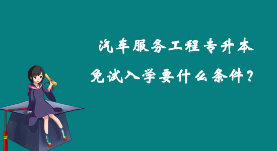 汽车服务工程专升本免试入学要什么条件？