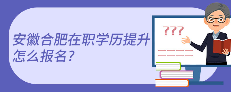 安徽合肥在职学历提升怎么报名?