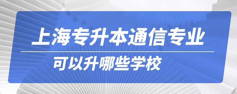 上海专升本通信专业可以升哪些学校