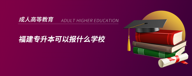 福建专升本可以报什么学校