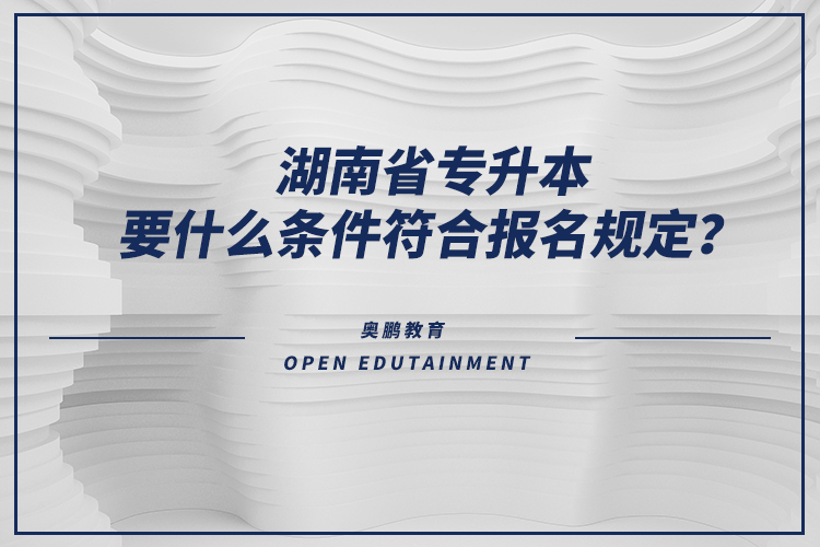 湖南省专升本要什么条件符合报名规定？