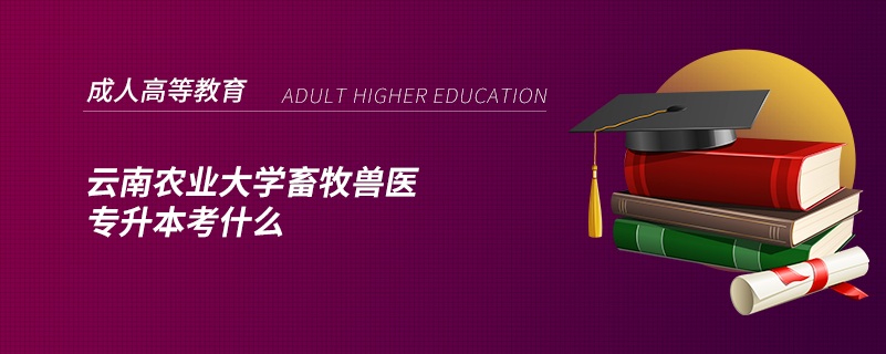 云南农业大学畜牧兽医专升本考什么