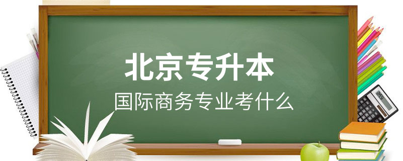 北京国际商务专业专升本考什么