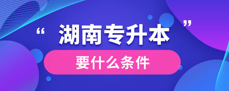 湖南专升本要什么条件