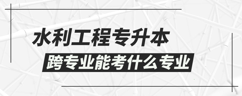 水利工程专升本跨专业能考什么专业