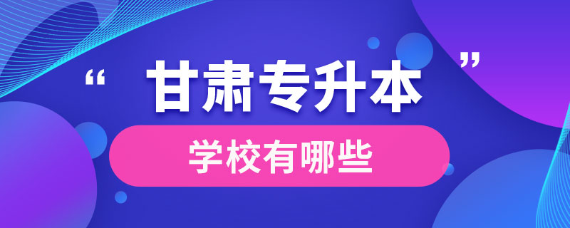 甘肃专升本的学校有哪些