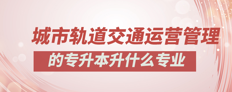 城市轨道交通运营管理的专升本升什么专业