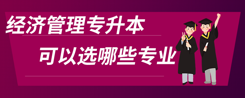 经济管理专升本可以选哪些专业