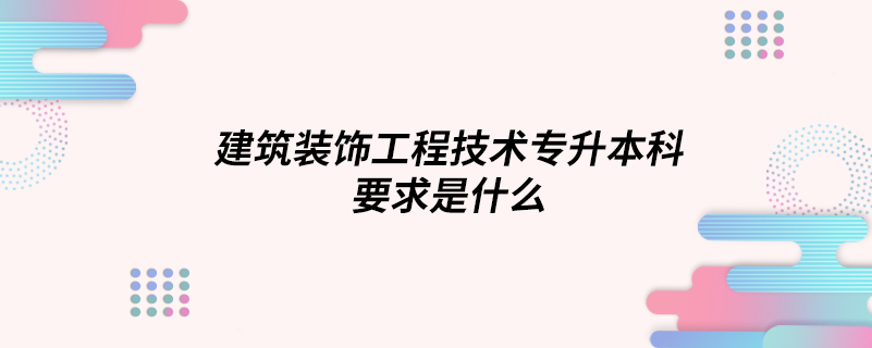 建筑装饰工程技术专升本科要求是什么