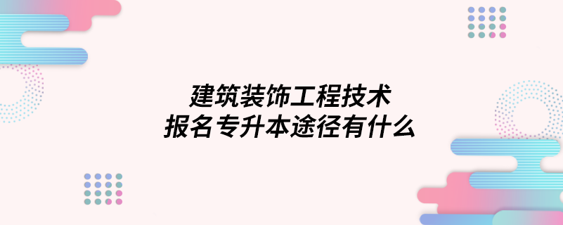 建筑装饰工程技术报名专升本途径有什么