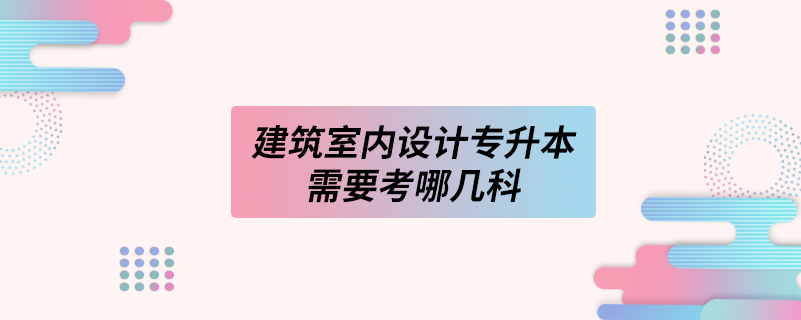 建筑室内设计专升本需要考哪几科