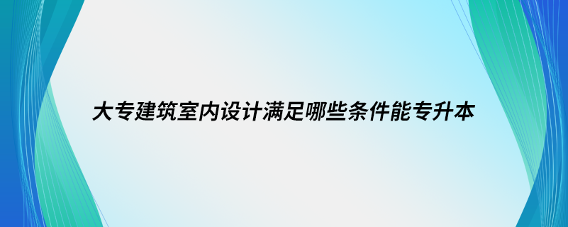 大专建筑室内设计满足哪些条件能专升本