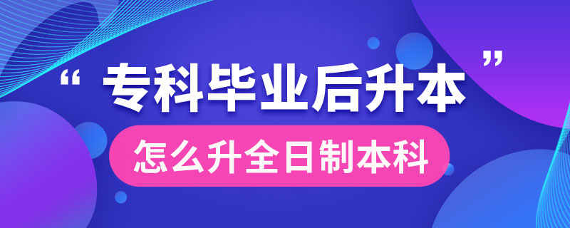 专科毕业后怎么升全日制本科