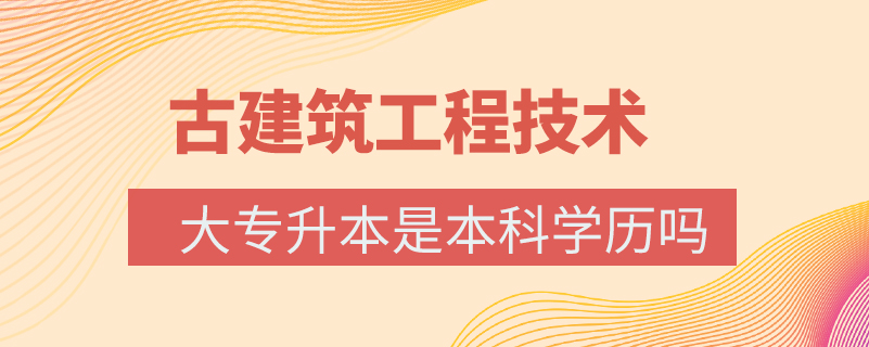 古建筑工程技术大专升本是本科学历吗