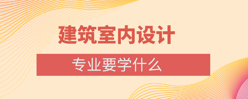 建筑室内设计专业要学什么