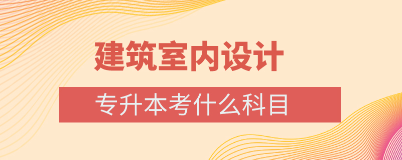 建筑室内设计专升本考什么科目