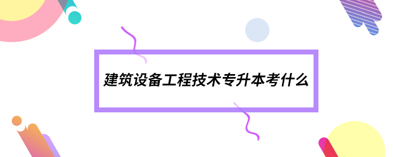 建筑设备工程技术专升本考什么