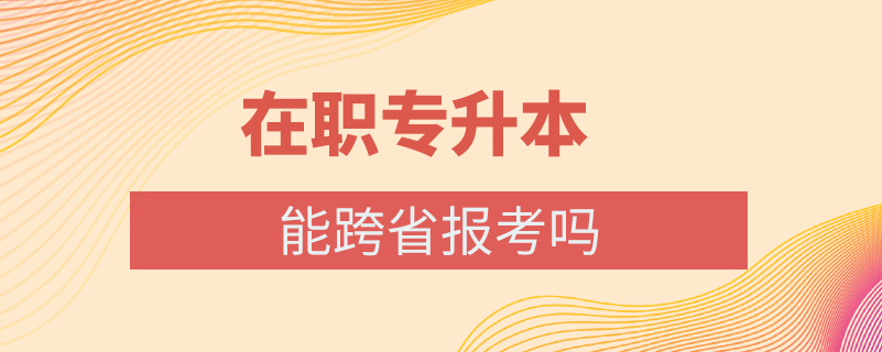 在职专升本能跨省报考吗