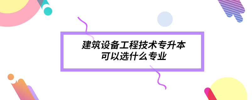 建筑设备工程技术专升本可以选什么专业