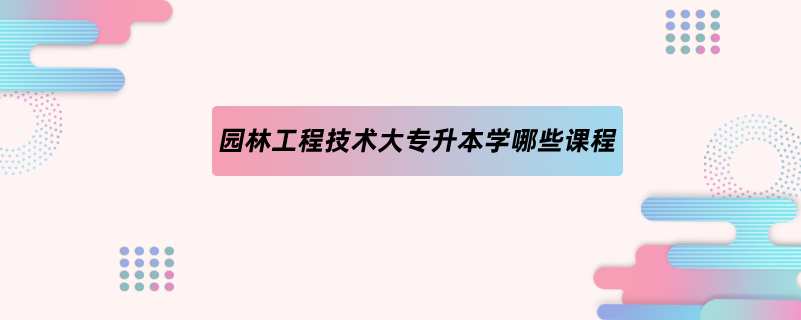 园林工程技术大专升本学哪些课程