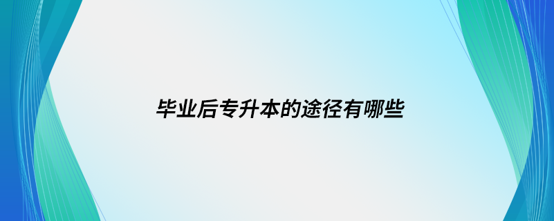 毕业后专升本的途径有哪些