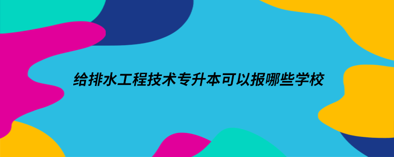 给排水工程技术专升本可以报哪些学校