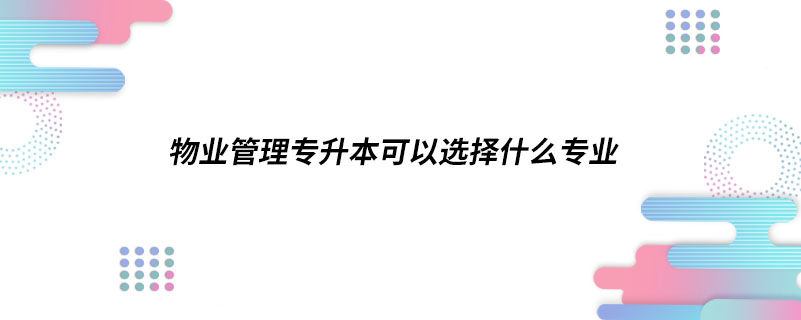 物业管理专升本可以选择什么专业