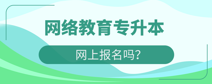 网络教育专升本网上报名吗