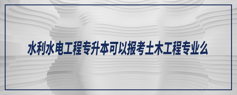 水利水电工程专升本可以报考土木工程专业么