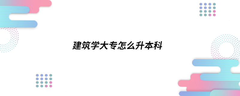 建筑学大专怎么升本科