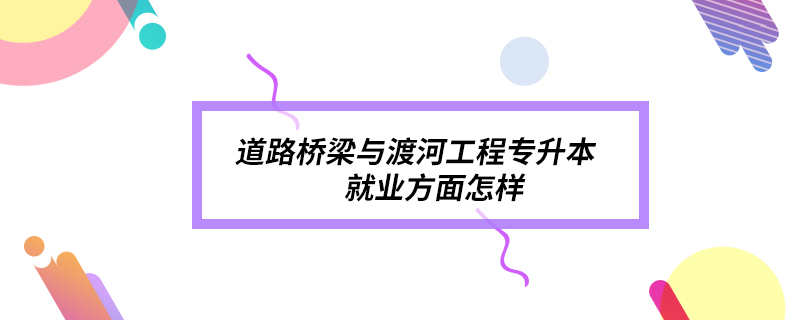 道路桥梁与渡河工程专升本就业方面怎样