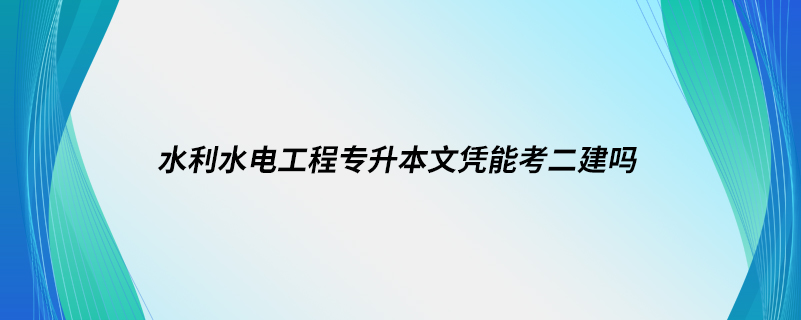 水利水电工程专升本文凭能考二建吗