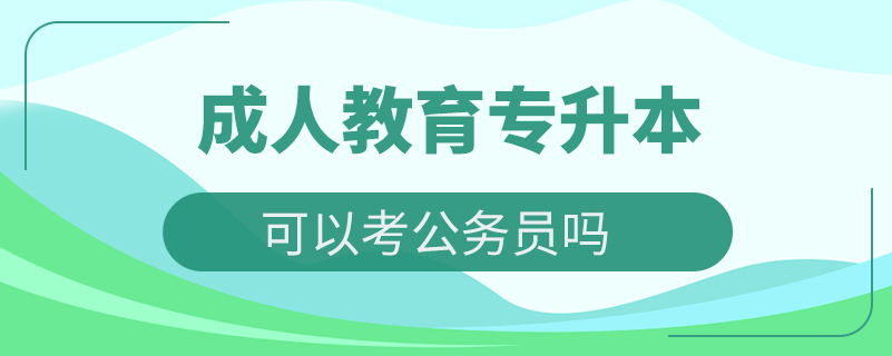 成人教育专升本可以考公务员吗