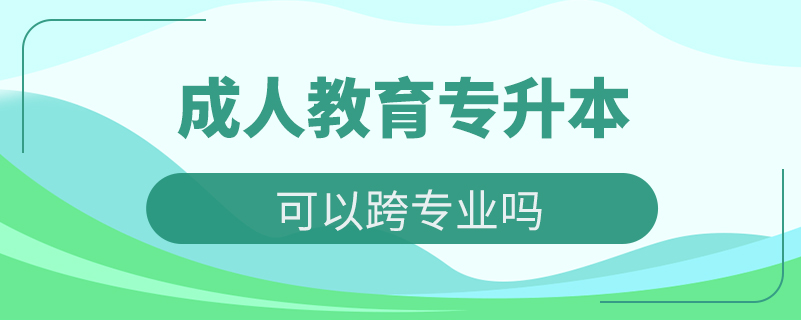 成人教育专升本可以跨专业吗