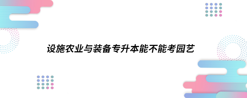 设施农业与装备专升本能不能考园艺