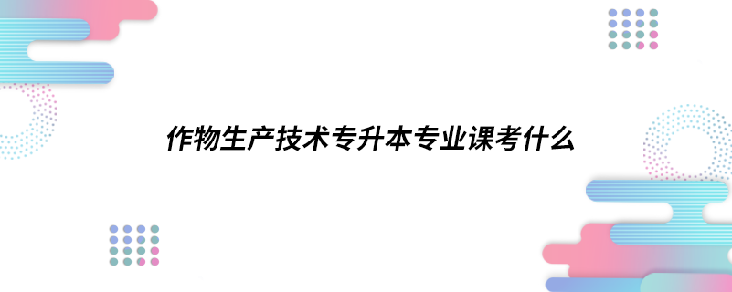 作物生产技术专升本专业课考什么