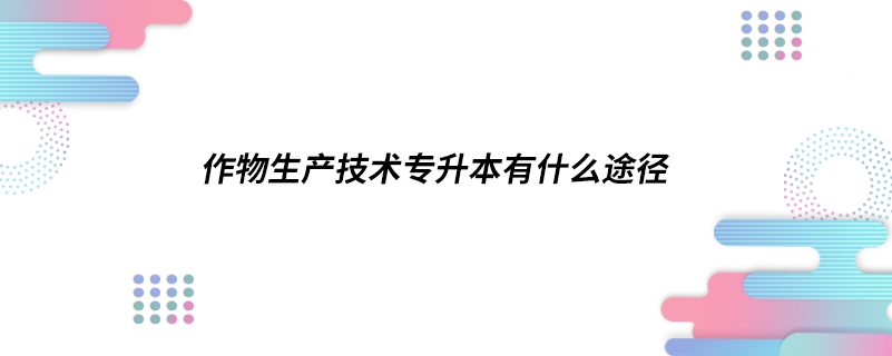 作物生产技术专升本有什么途径