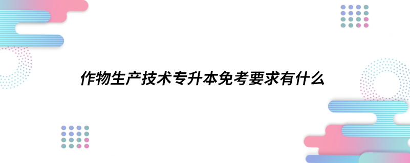 作物生产技术专升本免考要求有什么