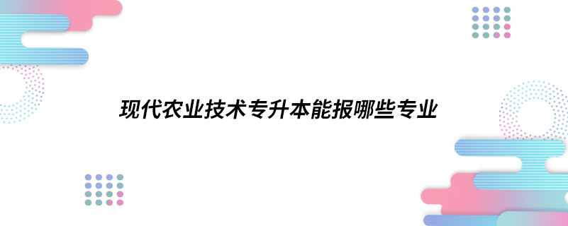 现代农业技术专升本能报哪些专业