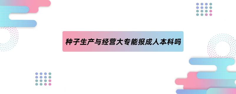 种子生产与经营大专能报成人本科吗