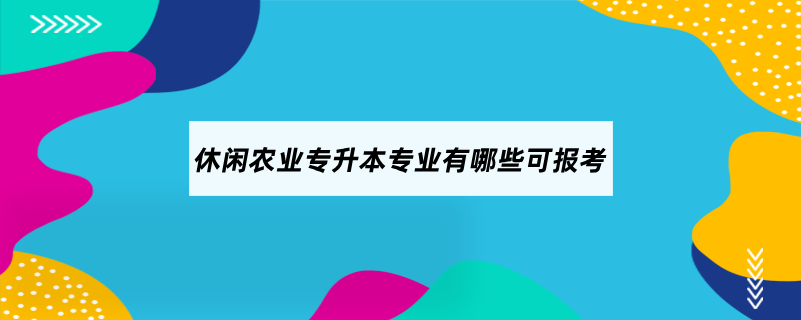 休闲农业专升本专业有哪些可报考