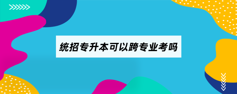 统招专升本可以跨专业考吗