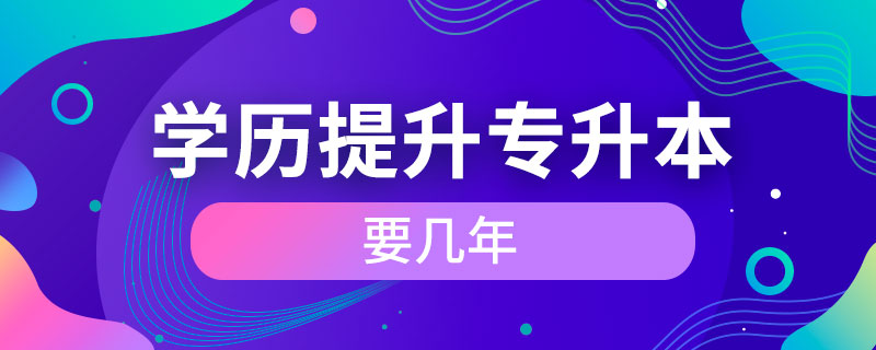 学历提升专升本要几年