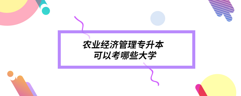 农业经济管理专升本可以考哪些大学