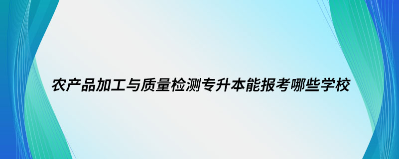 农产品加工与质量检测专升本能报考哪些学校