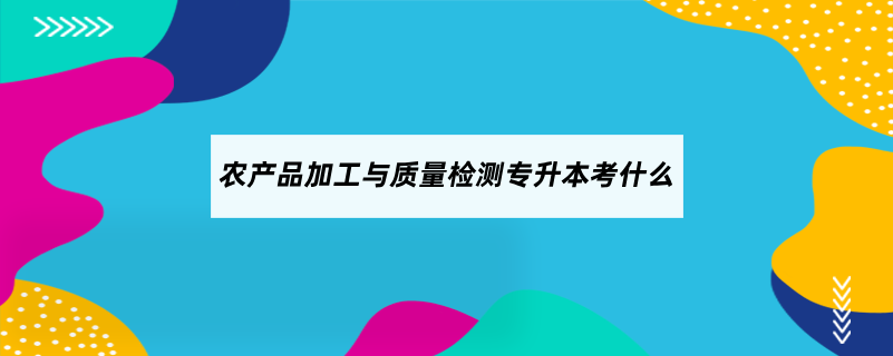 农产品加工与质量检测专升本考什么