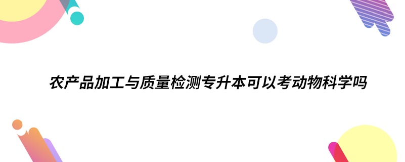 农产品加工与质量检测专升本可以考动物科学吗