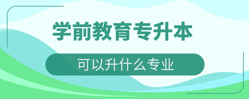 学前教育专升本可以升什么专业