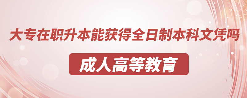 大专在职升本能获得全日制本科文凭吗