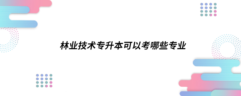 林业技术专升本可以考哪些专业